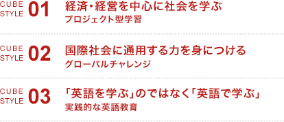 1. 経済・経営を中心に社会を学ぶ:プロジェクト型学習、2. 国際社会に通用する力を身につける:グローバルチャレンジ、3. 「英語を学ぶ」のではなく「英語で学ぶ」:実践的な英語教育
