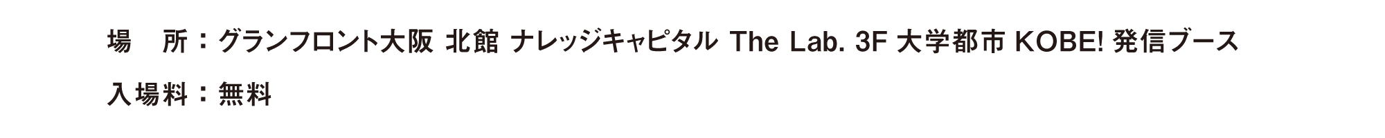 場　所：グランフロント大阪 北館 ナレッジキャピタル The Lab. 3F大学都市KOBE!発信ブース　入場料：無料