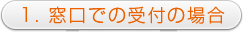 Counter 1. 窓口での受付の場合