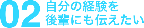 自分の経験を後輩にも伝えたい