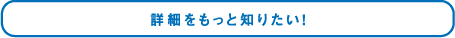 詳細をもっと知りたい！