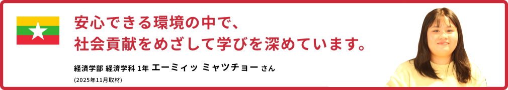安心できる環境の中で、社会貢献をめざして学びを深めています。【経済学部 経済学科 1年　エーミィッ ミャツチョーさん】