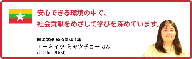 安心できる環境の中で、社会貢献をめざして学びを深めています。【経済学部 経済学科 1年　エーミィッ ミャツチョーさん】