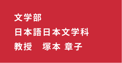 文学部 日本語日本文学科 教授　塚本 章子