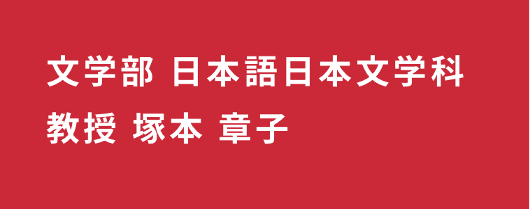 文学部 日本語日本文学科 教授　塚本 章子