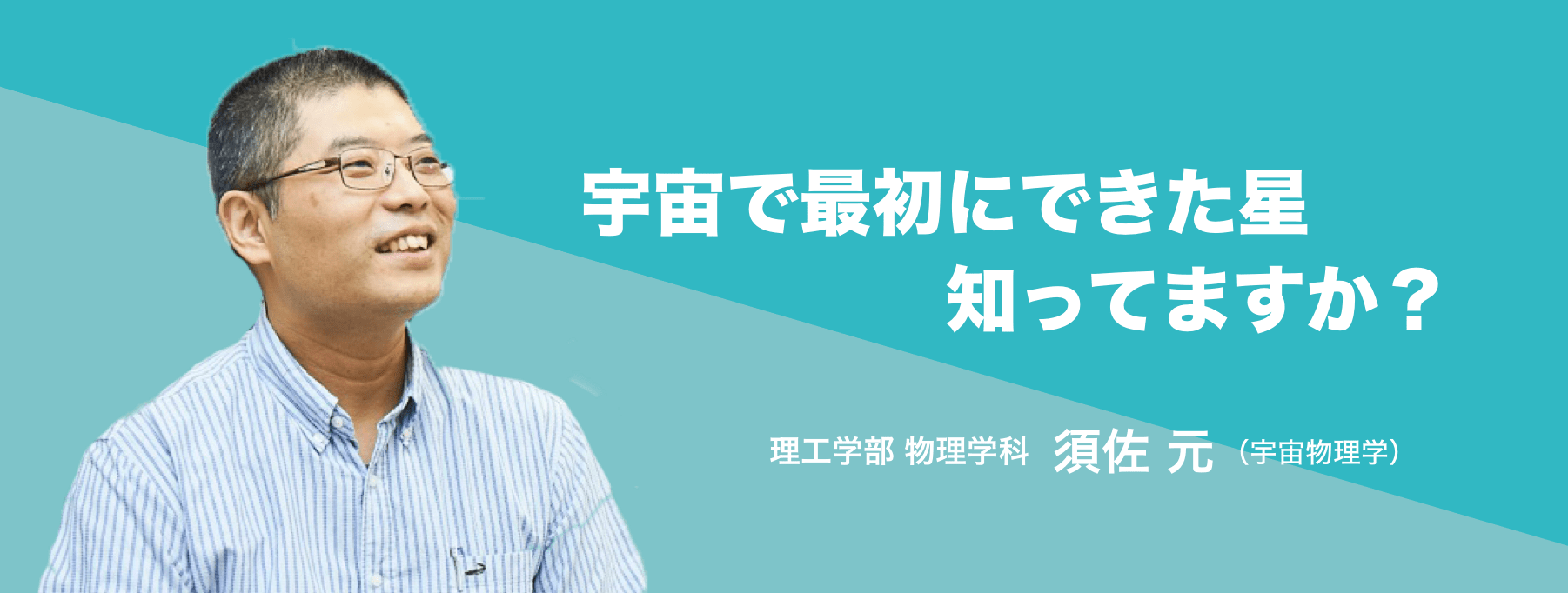 宇宙で最初にできた星知ってますか？理工学部 物理学科 須佐 元（宇宙物理学）