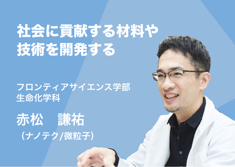 社会に貢献する材料や技術を開発する。 フロンティアサイエンス学部生命化学科 赤松　謙祐(ナノテク/微粒子)