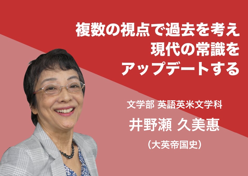 複数の視点で過去を考え、現代の常識をアップデートする。文学部 英語英米文学科 井野瀬 久美惠 (大英帝国史)