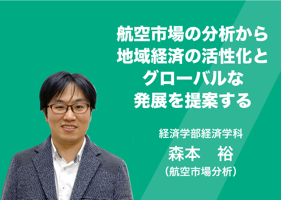 航空市場の分析から地域経済の活性化とグローバルな発展を提案する。経済学部経済学科 准教授 森本　裕(航空市場分析) 