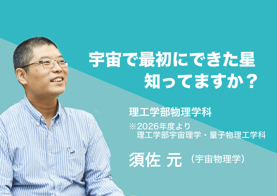 宇宙で最初にできた星知ってますか？理工学部 物理学科 須佐 元（宇宙物理学）