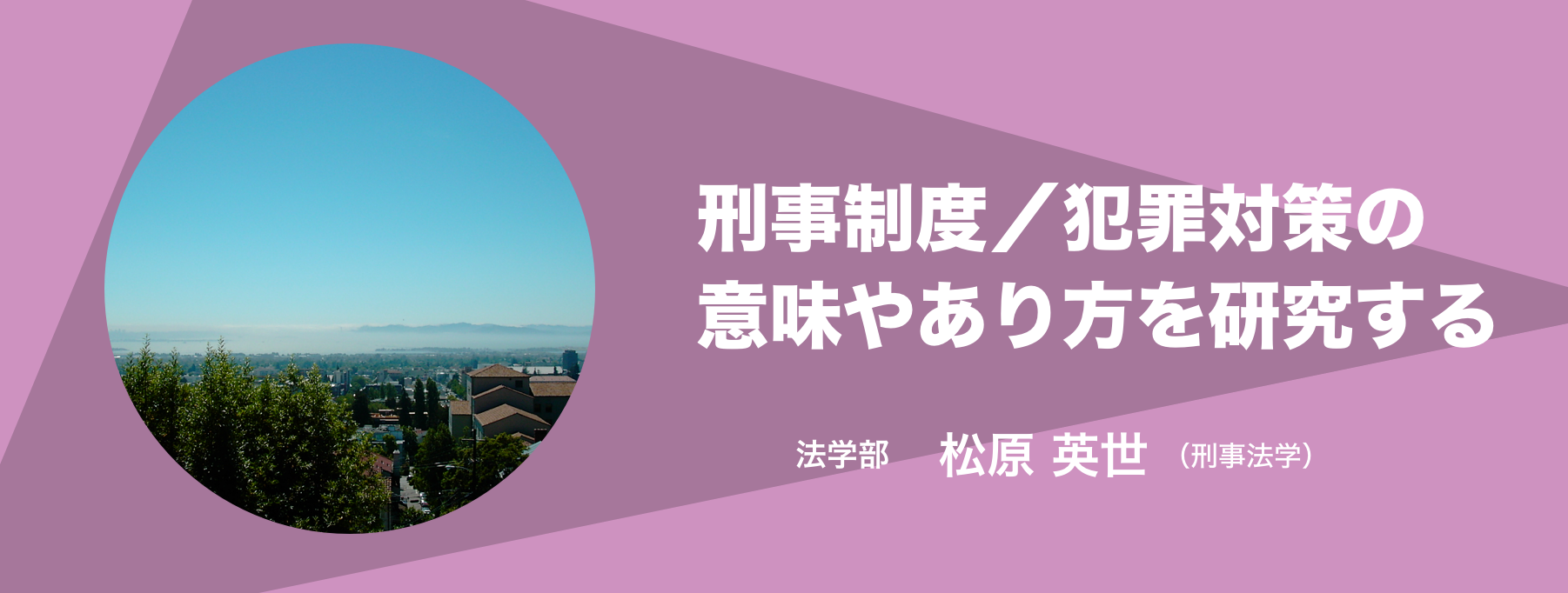 刑事制度／犯罪対策の意味やあり方を研究する。法学部 教授 松原 英世（刑事法学）