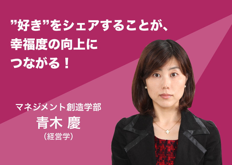 好きをシェアすることが、幸福度の向上につながる！ マネジメント創造学部 准教授 青木 慶（経営学）