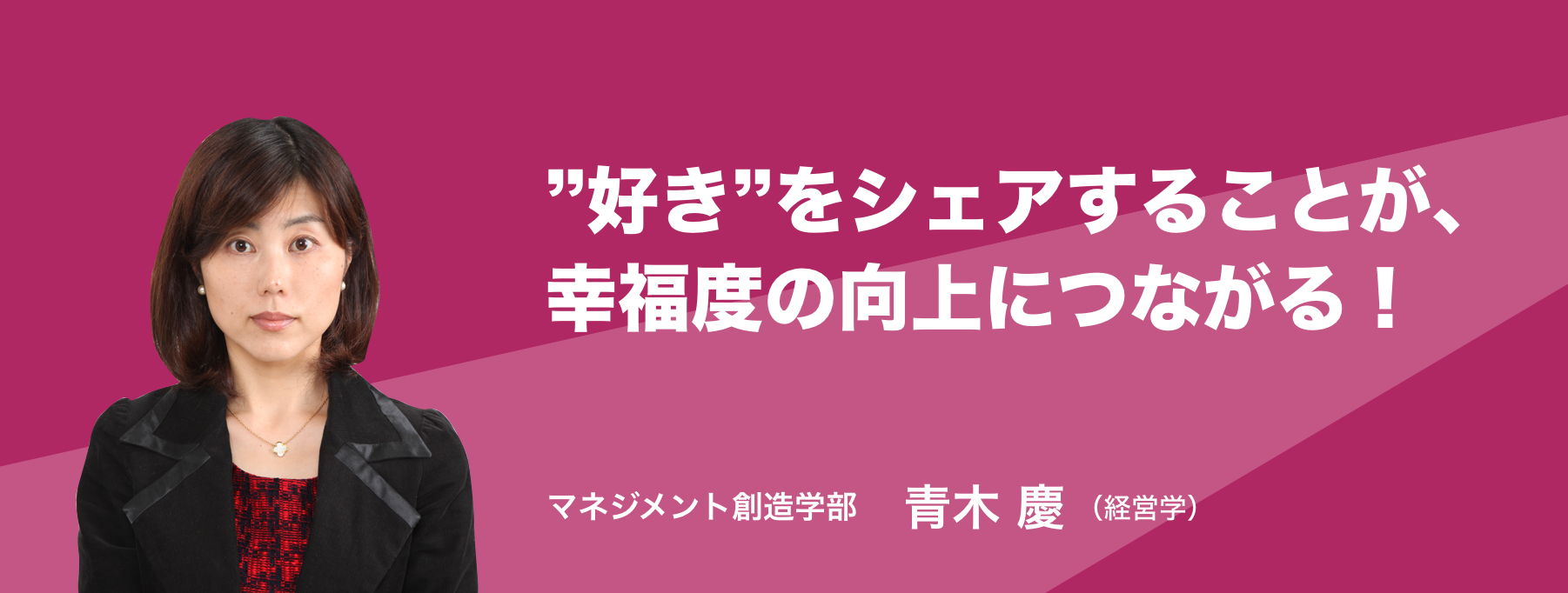 ”好き”をシェアすることが、幸福度の向上につながる！ マネジメント創造学部 准教授 青木 慶（経営学）