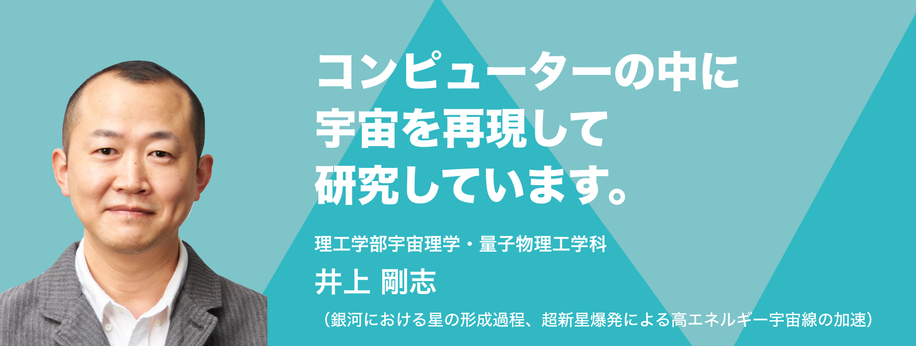 コンピューターの中に宇宙を再現して研究しています。理工学部宇宙理学・量子物理工学科 井上 剛志（銀河における星の形成過程、超新星爆発による高エネルギー宇宙線の加速）