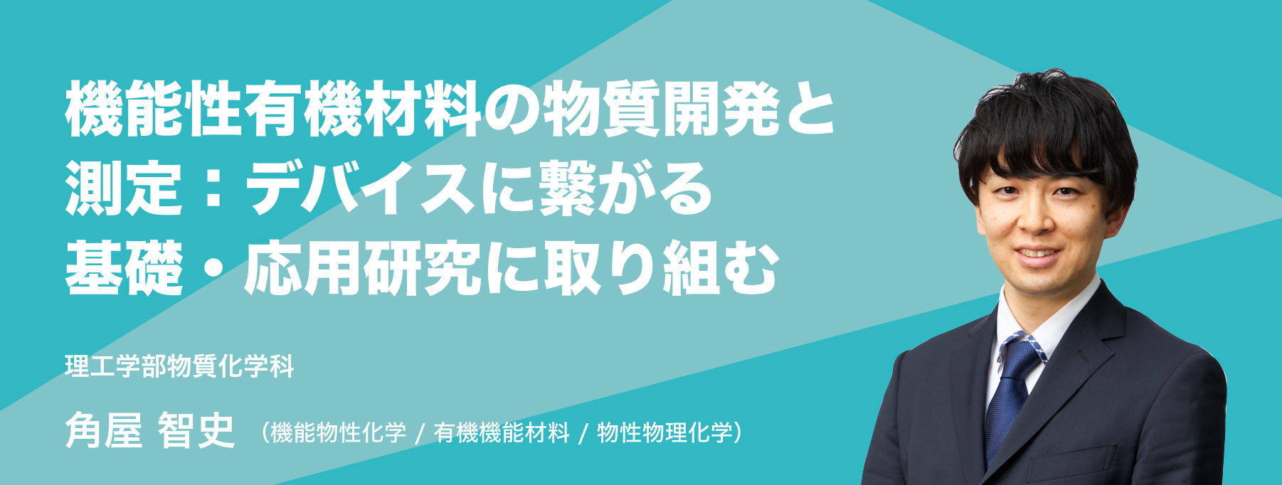 機能性有機材料の物質開発と測定：デバイスに繋がる基礎・応用研究に取り組む。理工学部物質化学科 角屋 智史 （機能物性化学 / 有機機能材料 / 物性物理化学）