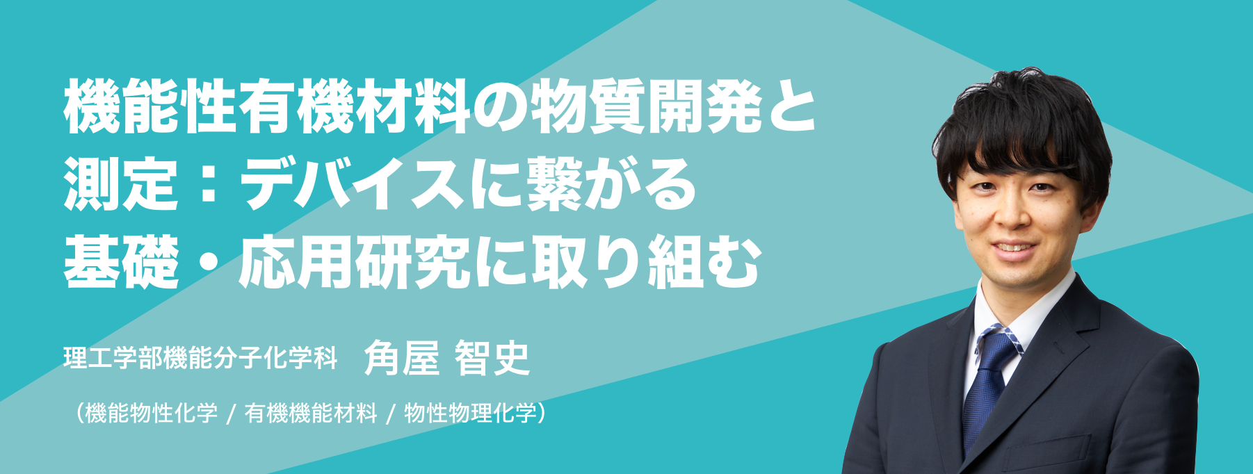 機能性有機材料の物質開発と測定：デバイスに繋がる基礎・応用研究に取り組む。理工学部機能分子化学科 角屋 智史 （機能物性化学 / 有機機能材料 / 物性物理化学）