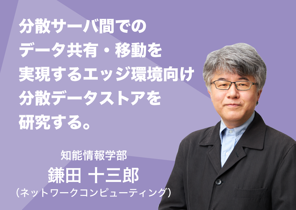 分散サーバ間でのデータ共有・移動を実現するエッジ環境向け分散データストアを研究する。知能情報学部 鎌田 十三郎 （ネットワークコンピューティング）