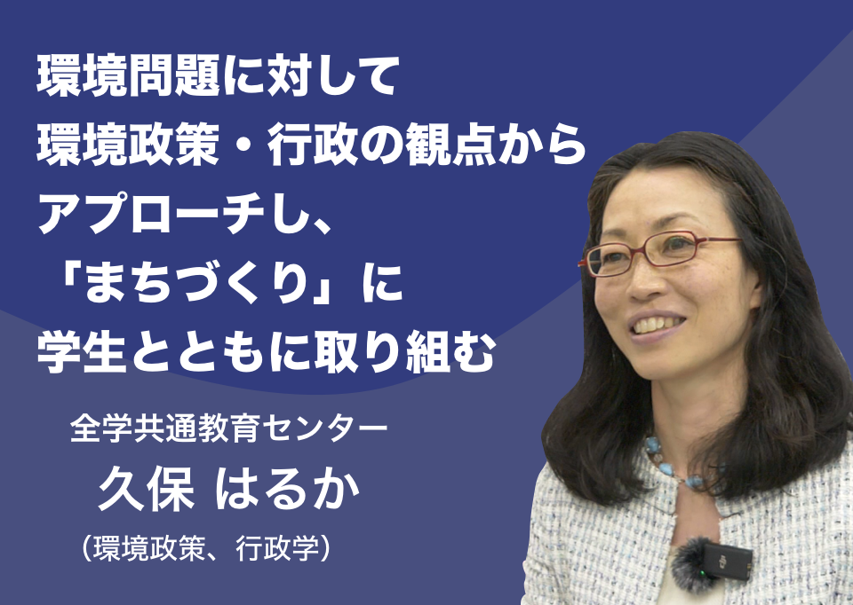 環境問題に対して環境政策・行政の観点からアプローチし、「まちづくり」に学生とともに取り組む。全学共通教育センター 久保 はるか （環境政策、行政学）