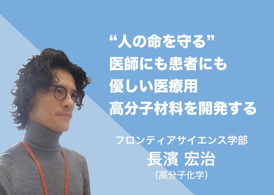 人の命を守る 医師にも患者にも優しい医療用高分子材料を開発する。フロンティアサイエンス学部 長濱 宏治（高分子化学）