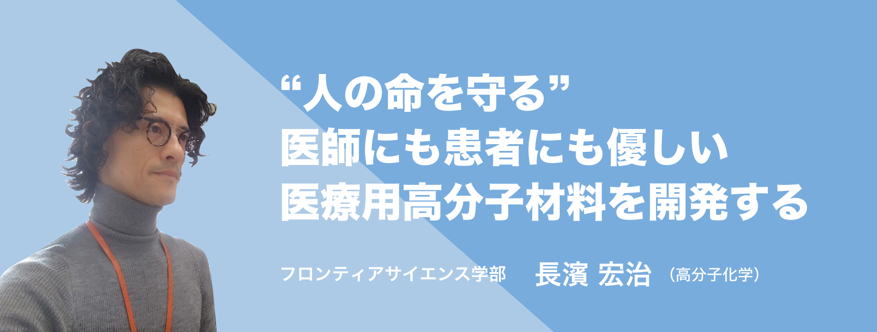 “人の命を守る”医師にも患者にも優しい医療用高分子材料を開発する。フロンティアサイエンス学部 長濱 宏治（高分子化学）