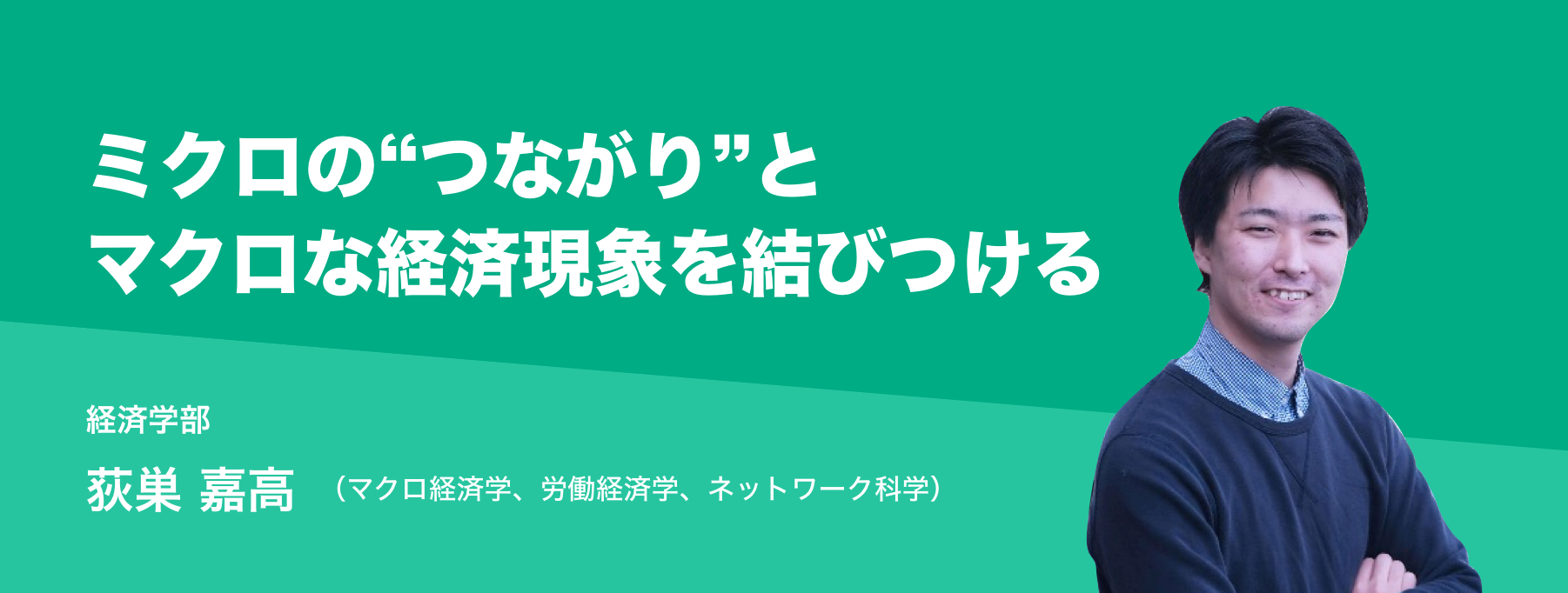 ミクロの“つながり”とマクロな経済現象を結びつける。経済学部 荻巣 嘉高（マクロ経済学、労働経済学、ネットワーク科学）