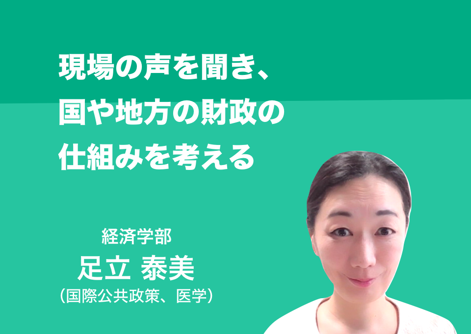 現場の声を聞き、国や地方の財政の仕組みを考える。経済学部 教授 足立 泰美(国際公共政策及び医学)