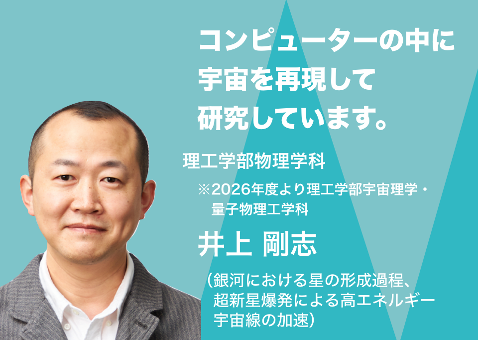 コンピューターの中に宇宙を再現して研究しています。理工学部物理学科 井上 剛志(銀河における星の形成過程、超新星爆発による高エネルギー宇宙線の加速)