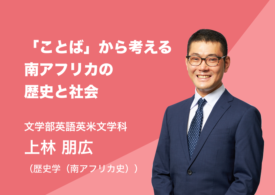 「ことば」から考える南アフリカの歴史と社会。文学部英語英米文学科 上林 朋広（歴史学（南アフリカ史））