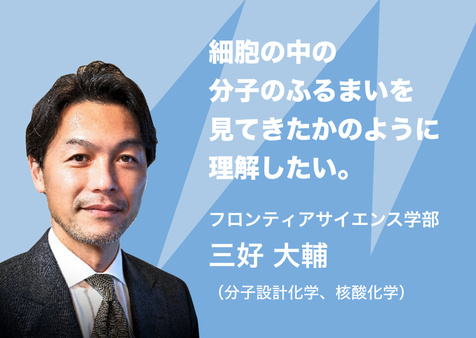 細胞の中の分子のふるまいを見てきたかのように理解したい。フロンティアサイエンス学部 三好 大輔(分子設計化学、核酸化学))