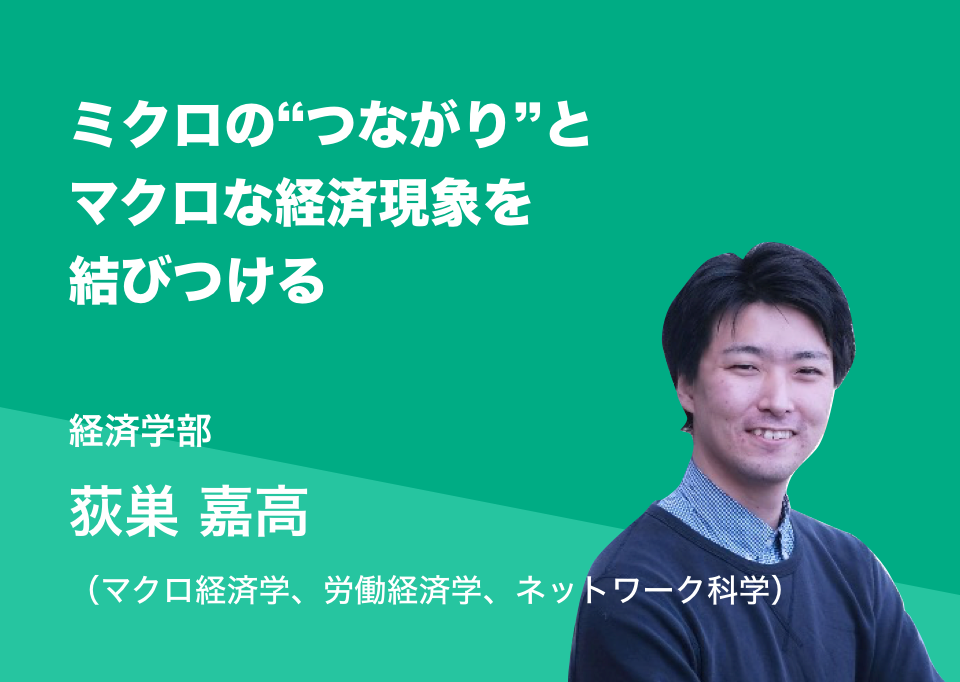 ミクロの“つながり”とマクロな経済現象を結びつける。経済学部 荻巣 嘉高（マクロ経済学、労働経済学、ネットワーク科学）