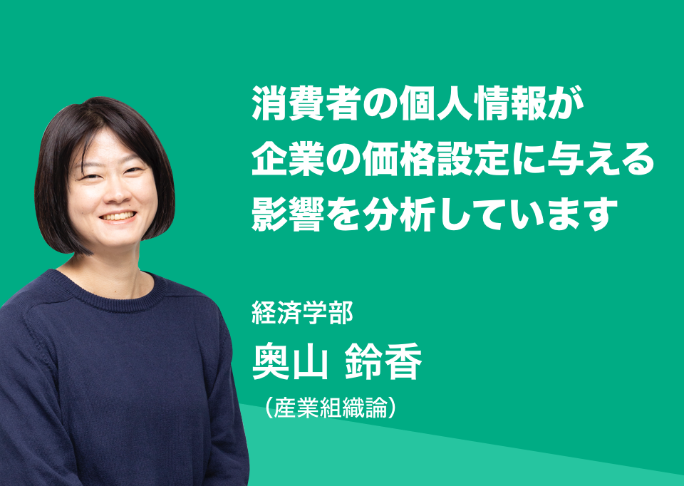 消費者の個人情報が企業の価格設定に与える影響を分析しています。経済学部 奥山 鈴香（産業組織論）