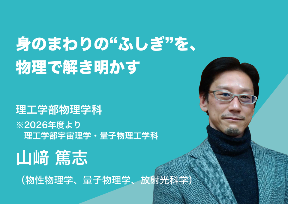 身のまわりの“ふしぎ”を、物理で解き明かす。理工学部物理学科 山﨑 篤志（物性物理学、量子物理学、放射光科学）