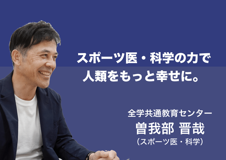 スポーツ医・科学の力で人類をもっと幸せに。全学共通教育センター 曽我部 晋哉（スポーツ医・科学