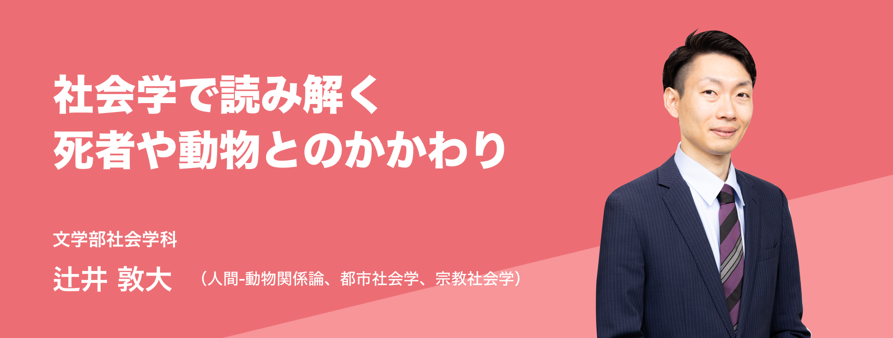 社会学で読み解く死者や動物とのかかわり。文学部社会学科 辻井 敦大（人間-動物関係論、都市社会学、宗教社会学）