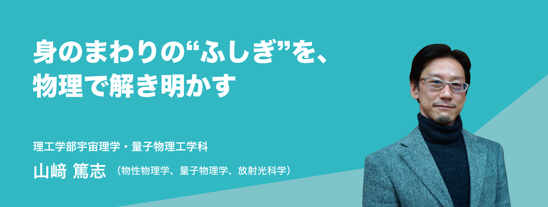 身のまわりの“ふしぎ”を、物理で解き明かす。理工学部宇宙理学・量子物理工学科 山﨑 篤志（物性物理学、量子物理学、放射光科学）