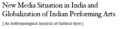 New Media Situation in India and Globalization of Indian Performing Arts [ An Anthropological Analysis of Cultural Gyre ]