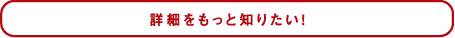 詳細をもっと知りたい！