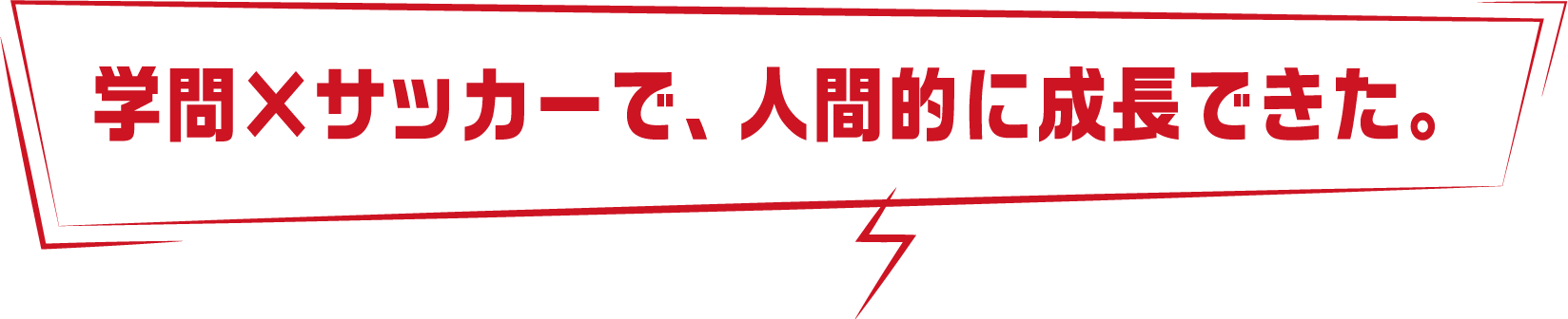 学問×サッカーで、人間的に成長できた。