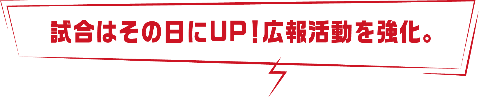 試合はその日にUP!広報活動を強化。