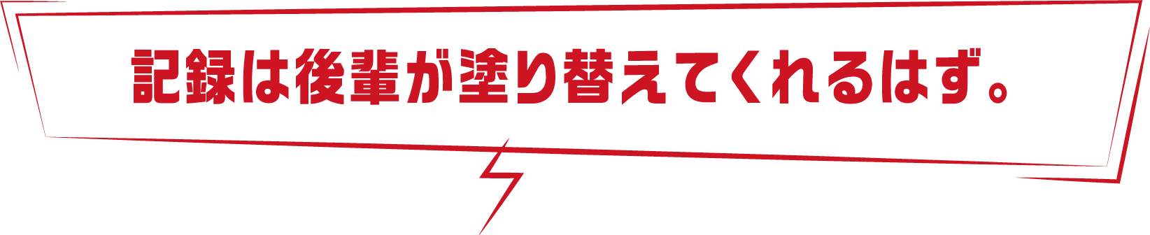 記録は後輩が塗り替えてくれるはず。