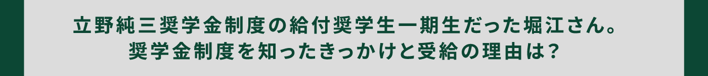 立野純三奨学金制度の給付小学生一期生だった堀江さん。奨学金制度を知ったきっかけと受給の理由は？