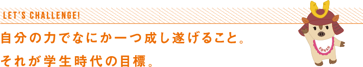 自分の力でなにか一つ成し遂げること。それが学生時代の目標。