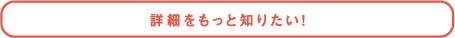 詳細をもっと知りたい！