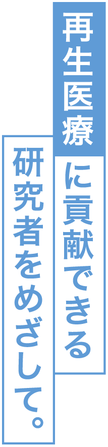 再生医療に貢献できる研究者をめざして。