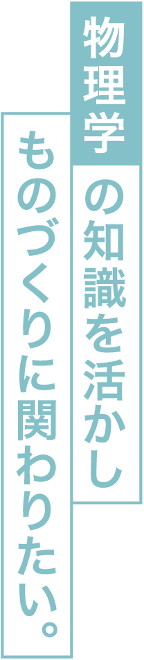 物理学の知識を活かしものづくりに関わりたい。