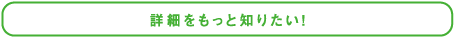 詳細をもっと知りたい！