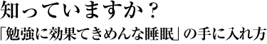 知っていますか？「勉強に効果てきめんな睡眠」の手に入れ方